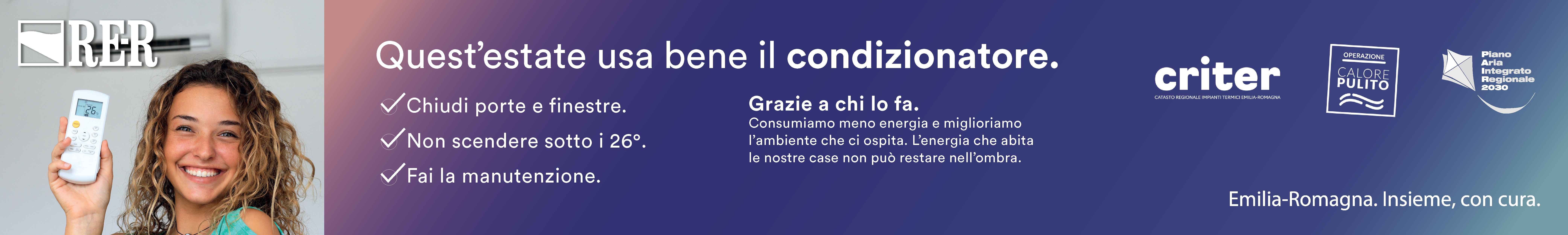 Quest'estate usa bene il condizionatore.
Chiudi porte e finestre.
Non scendere sotto i 26 gradi.
Fai la manutenzione.
 
Grazie a chi lo fa, consumiamo meno energia e miglioriamo l’ambiente che ci ospita.